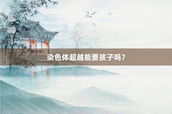 染色体超越能要孩子吗？