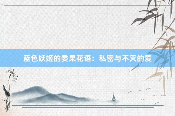 蓝色妖姬的委果花语：私密与不灭的爱