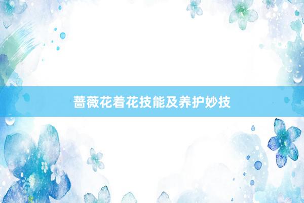 蔷薇花着花技能及养护妙技