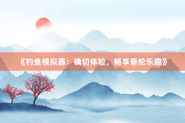 《钓鱼模拟器：确切体验，畅享垂纶乐趣》