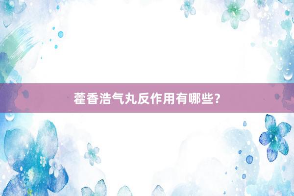藿香浩气丸反作用有哪些?
